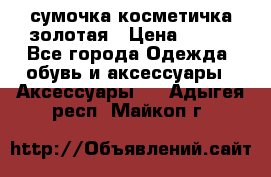 сумочка косметичка золотая › Цена ­ 300 - Все города Одежда, обувь и аксессуары » Аксессуары   . Адыгея респ.,Майкоп г.